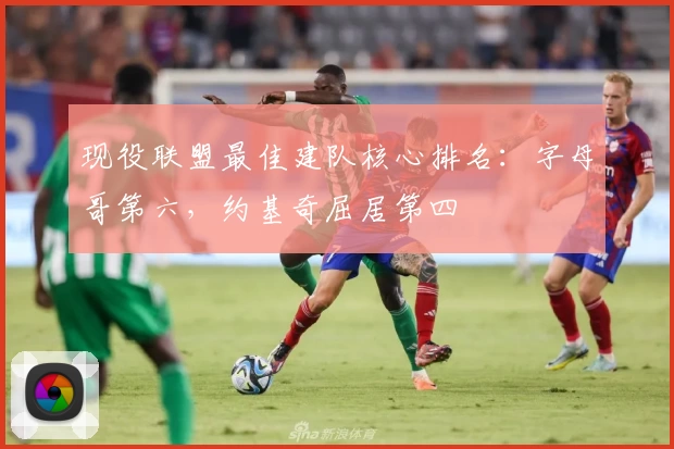 现役联盟最佳建队核心排名：字母哥第六，约基奇屈居第四