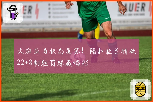 文班亚马状态复苏！隔扣杜兰特砍22+8制胜罚球赢喝彩