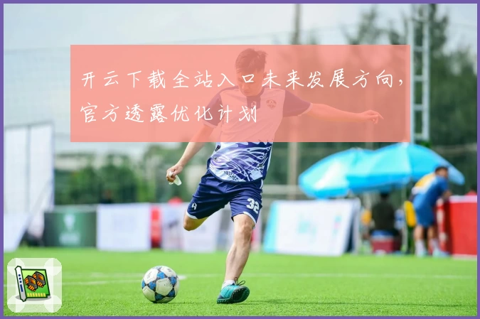 开云下载全站入口未来发展方向，官方透露优化计划