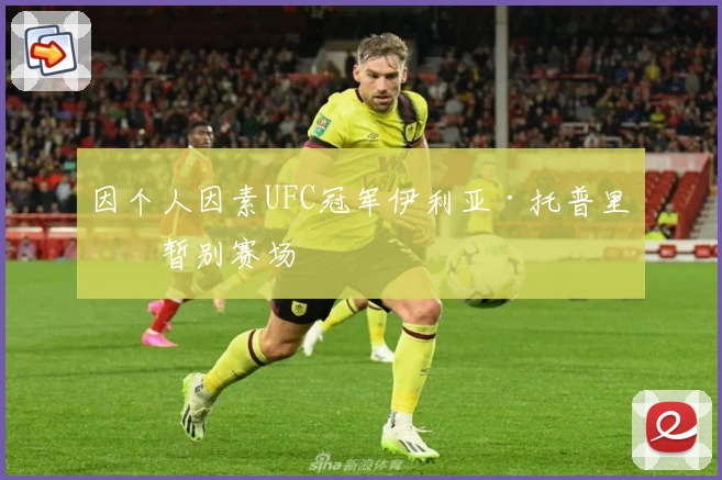 因个人因素UFC冠军伊利亚·托普里亚暂别赛场