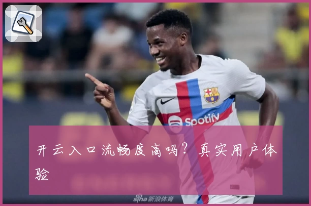 开云入口流畅度高吗？真实用户体验