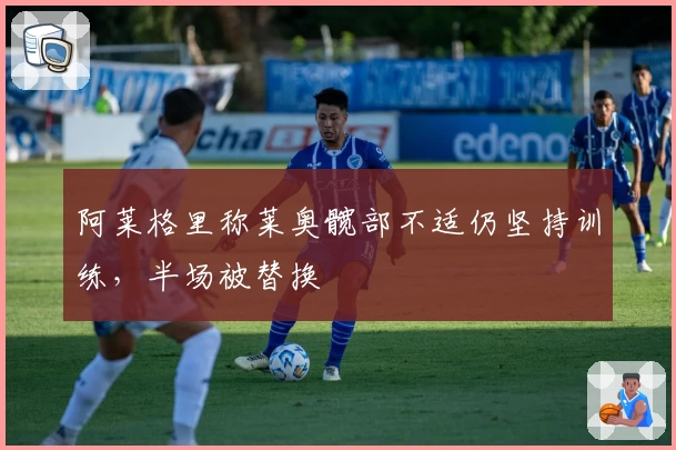 阿莱格里称莱奥髋部不适仍坚持训练，半场被替换