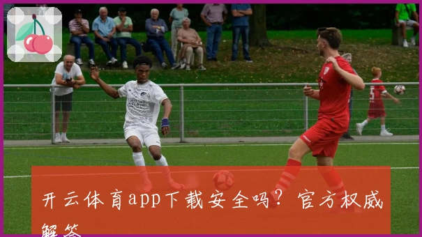 开云体育app下载安全吗？官方权威解答