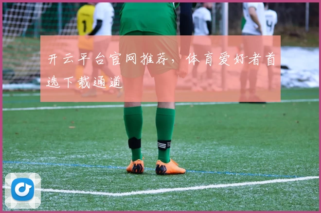 开云平台官网推荐，体育爱好者首选下载通道