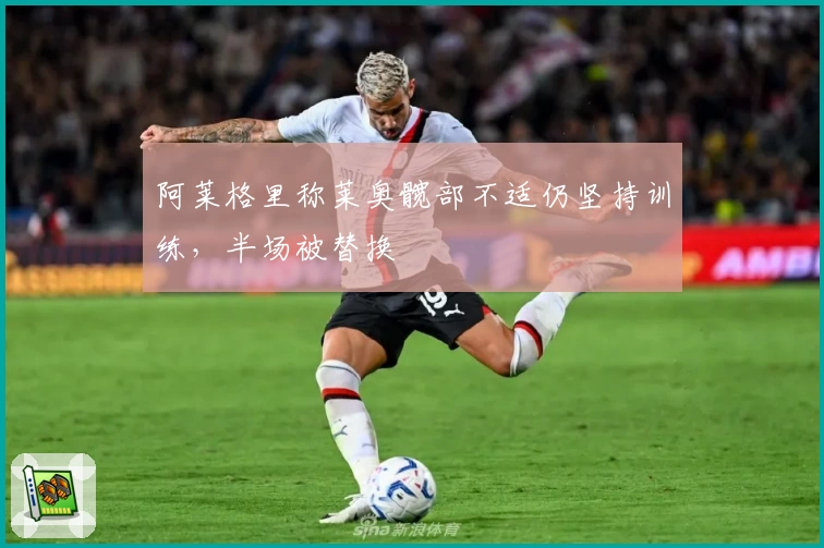阿莱格里称莱奥髋部不适仍坚持训练，半场被替换