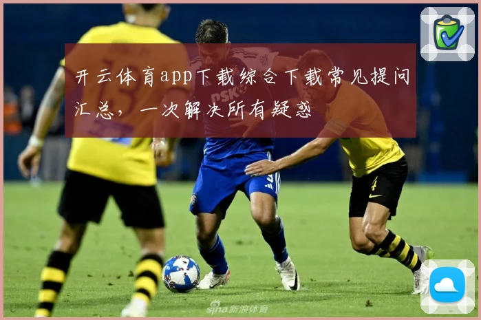 开云体育app下载综合下载常见提问汇总，一次解决所有疑惑