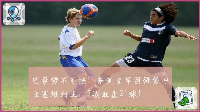 巴萨势不可挡！弗里克军团强势冲击塞维利亚，7战狂轰21球！