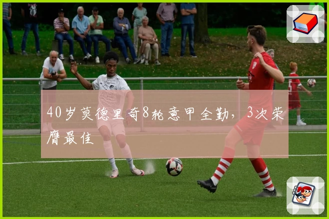 40岁莫德里奇8轮意甲全勤，3次荣膺最佳