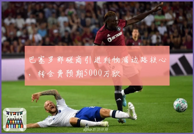 巴塞罗那磋商引进利物浦边路核心，转会费预期5000万欧