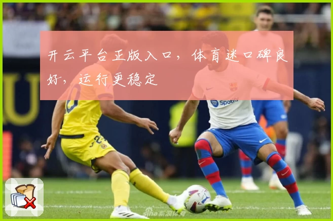 开云平台正版入口，体育迷口碑良好，运行更稳定