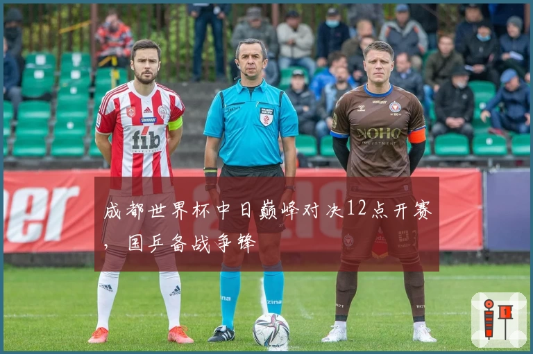 成都世界杯中日巅峰对决12点开赛,国乒备战争锋