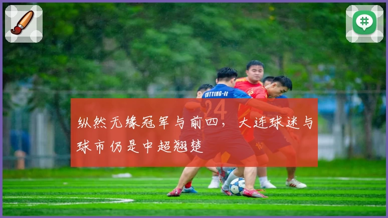 纵然无缘冠军与前四，大连球迷与球市仍是中超翘楚