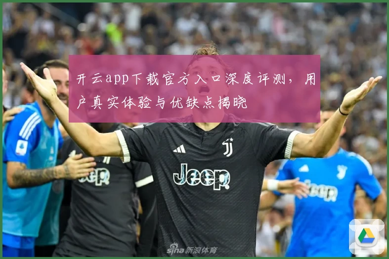 开云app下载官方入口深度评测，用户真实体验与优缺点揭晓