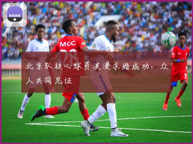北京队核心球员浪漫求婚成功,众人共同见证