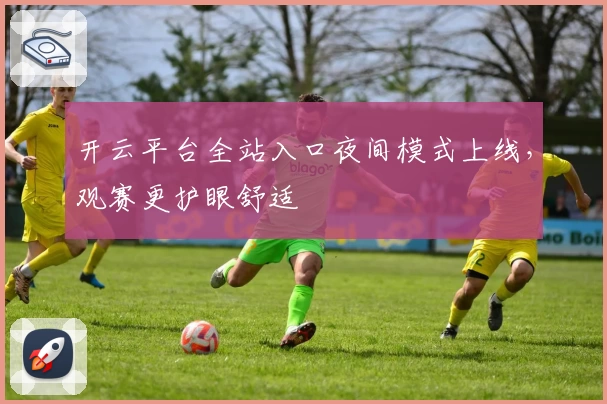 开云平台全站入口夜间模式上线，观赛更护眼舒适