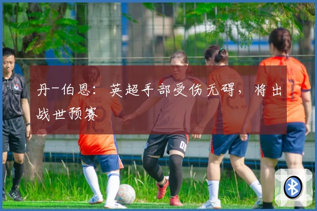 丹-伯恩：英超手部受伤无碍，将出战世预赛