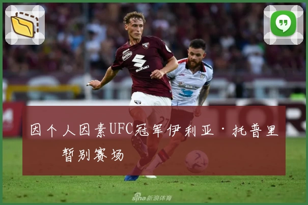 因个人因素UFC冠军伊利亚·托普里亚暂别赛场