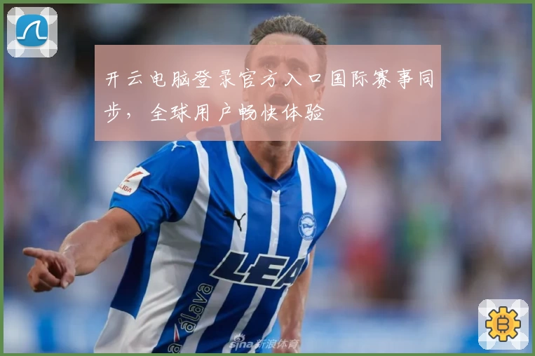 开云电脑登录官方入口国际赛事同步，全球用户畅快体验