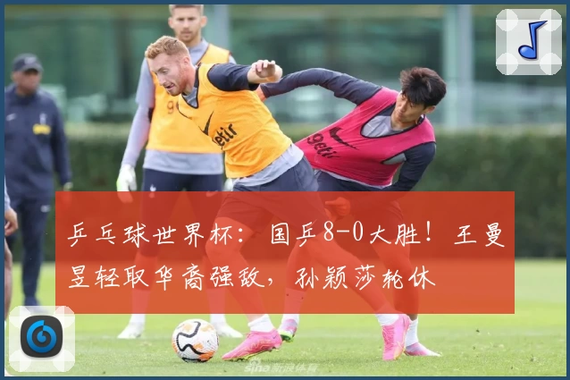 乒乓球世界杯：国乒8-0大胜！王曼昱轻取华裔强敌，孙颖莎轮休