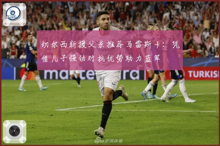 切尔西新援父亲推荐马雷斯卡：凭借儿子强劲对抗优势助力蓝军