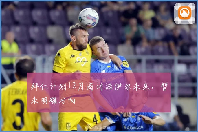 拜仁计划12月商讨诺伊尔未来，暂未明确方向
