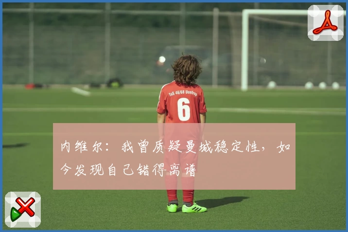 内维尔：我曾质疑曼城稳定性，如今发现自己错得离谱