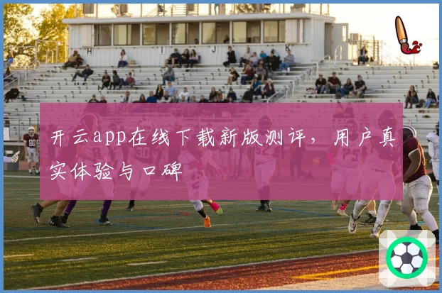 开云app在线下载新版测评，用户真实体验与口碑
